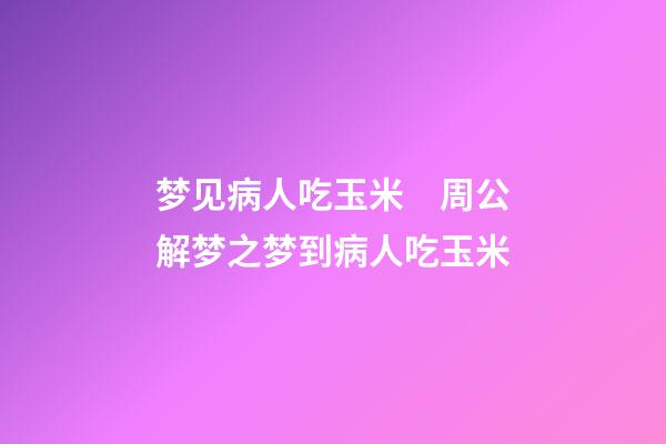梦见病人吃玉米　周公解梦之梦到病人吃玉米